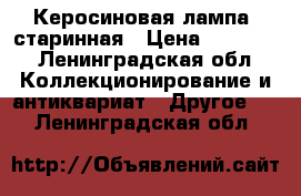 Керосиновая лампа  старинная › Цена ­ 12 000 - Ленинградская обл. Коллекционирование и антиквариат » Другое   . Ленинградская обл.